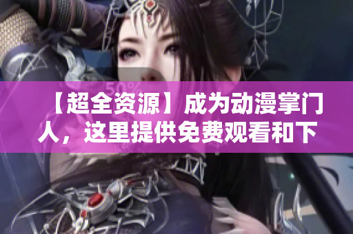 【超全资源】成为动漫掌门人，这里提供免费观看和下载