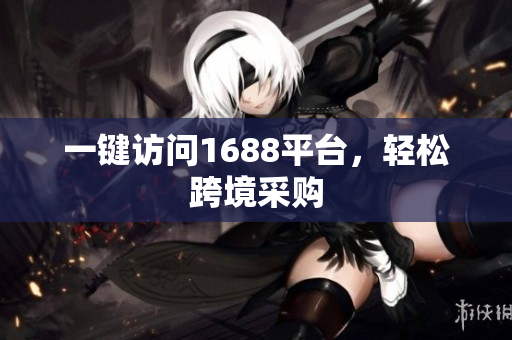 一键访问1688平台，轻松跨境采购