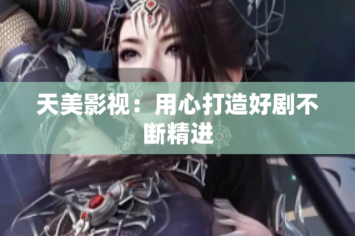 天美影视：用心打造好剧不断精进
