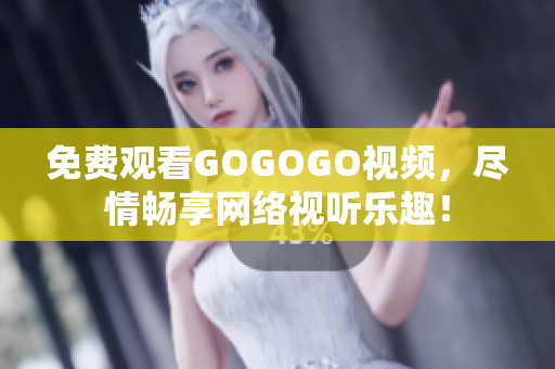 免费观看GOGOGO视频，尽情畅享网络视听乐趣！