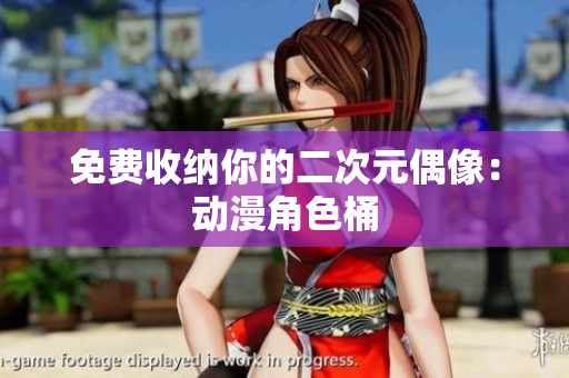 免费收纳你的二次元偶像：动漫角色桶