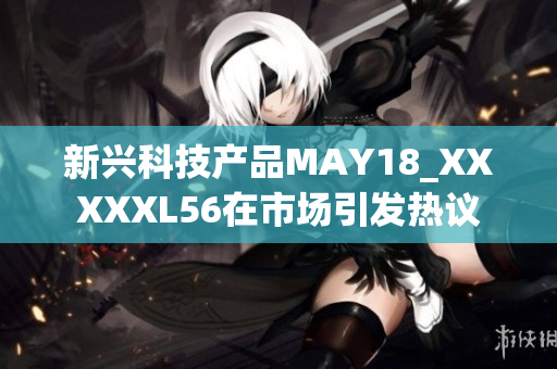新兴科技产品MAY18_XXXXXL56在市场引发热议