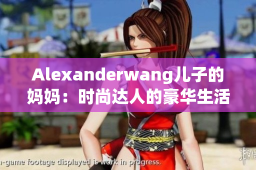Alexanderwang儿子的妈妈：时尚达人的豪华生活
