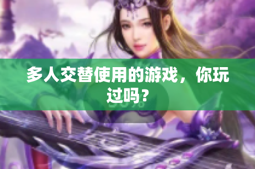 多人交替使用的游戏，你玩过吗？