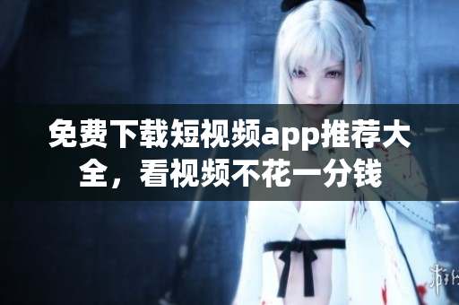 免费下载短视频app推荐大全，看视频不花一分钱