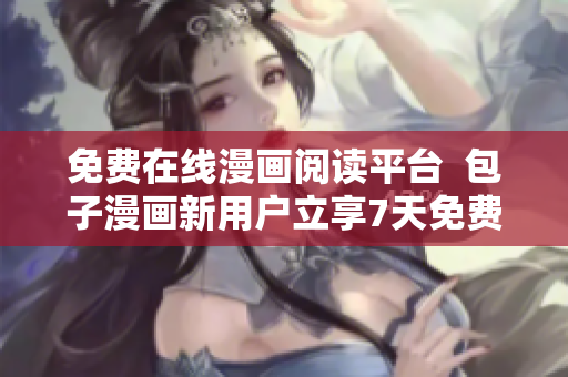 免费在线漫画阅读平台  包子漫画新用户立享7天免费畅读