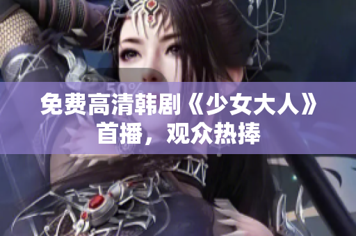 免费高清韩剧《少女大人》首播，观众热捧