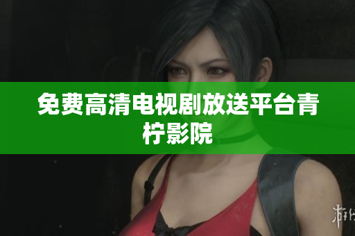 免费高清电视剧放送平台青柠影院