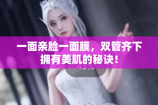 一面亲脸一面膜，双管齐下拥有美肌的秘诀！