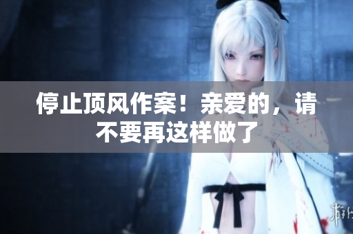 停止顶风作案！亲爱的，请不要再这样做了