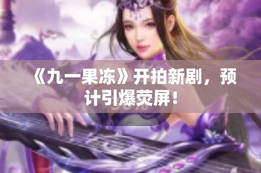 《九一果冻》开拍新剧，预计引爆荧屏！