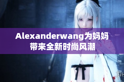 Alexanderwang为妈妈带来全新时尚风潮