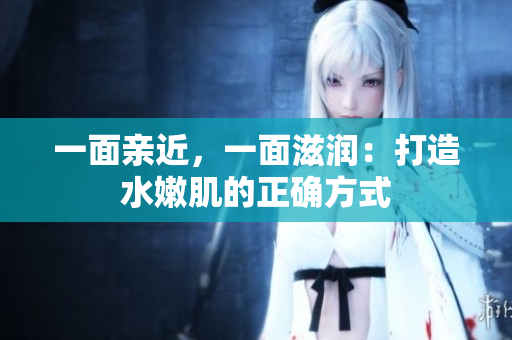 一面亲近，一面滋润：打造水嫩肌的正确方式