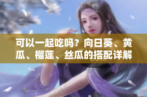 可以一起吃吗？向日葵、黄瓜、榴莲、丝瓜的搭配详解
