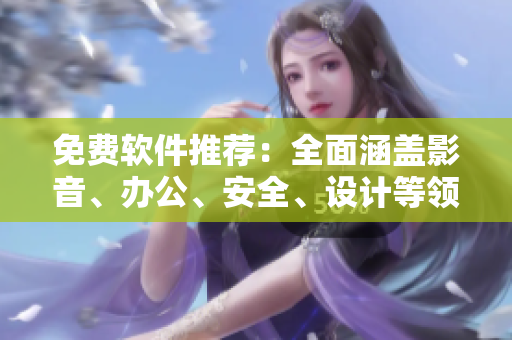 免费软件推荐：全面涵盖影音、办公、安全、设计等领域，必看！