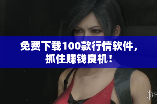 免费下载100款行情软件，抓住赚钱良机！