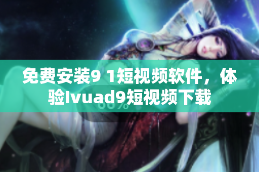 免费安装9 1短视频软件，体验Ivuad9短视频下载