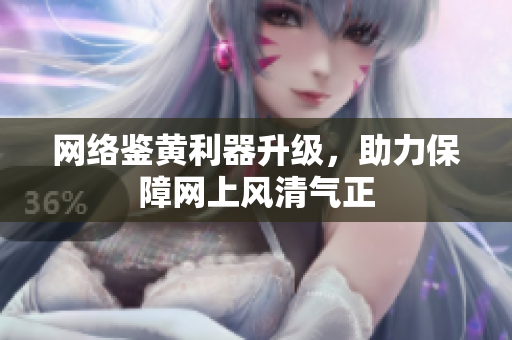 网络鉴黄利器升级，助力保障网上风清气正