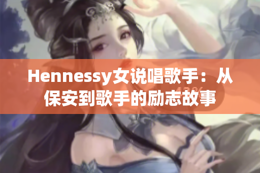 Hennessy女说唱歌手：从保安到歌手的励志故事