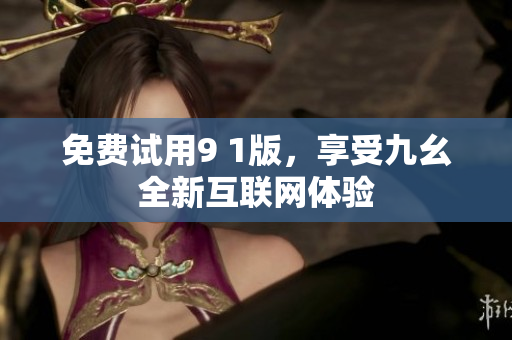 免费试用9 1版，享受九幺全新互联网体验