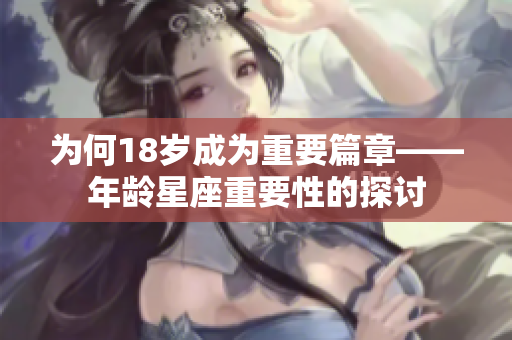 为何18岁成为重要篇章——年龄星座重要性的探讨