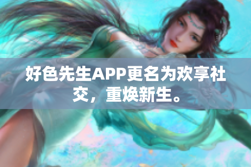 好色先生APP更名为欢享社交，重焕新生。
