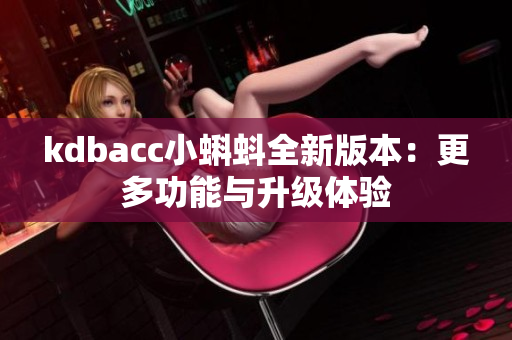kdbacc小蝌蚪全新版本：更多功能与升级体验