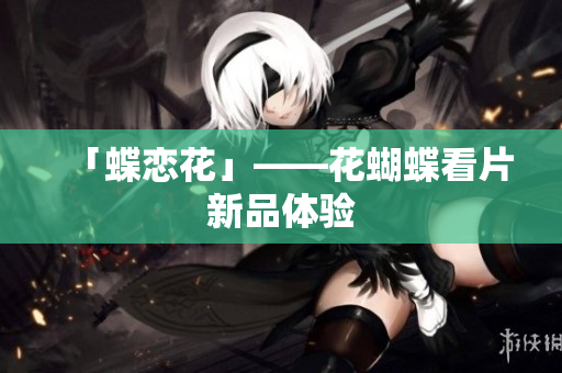 「蝶恋花」——花蝴蝶看片新品体验