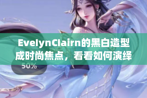 EveIynCIairn的黑白造型成时尚焦点，看看如何演绎