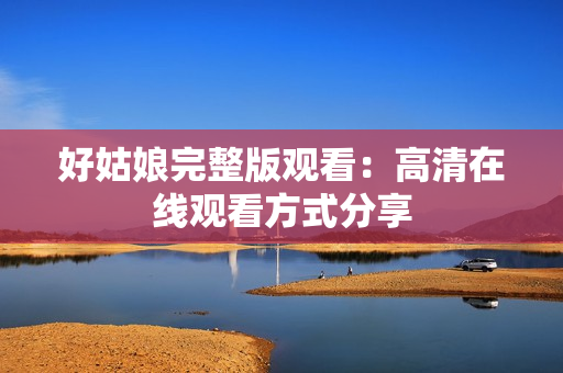 好姑娘完整版观看：高清在线观看方式分享