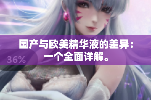 国产与欧美精华液的差异：一个全面详解。