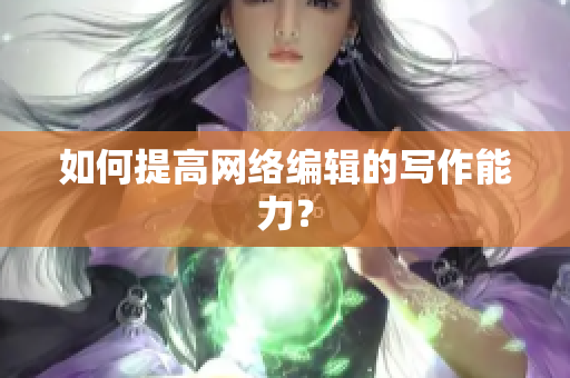 如何提高网络编辑的写作能力？