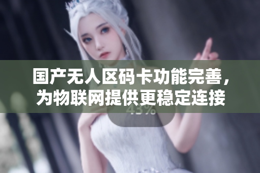 国产无人区码卡功能完善，为物联网提供更稳定连接