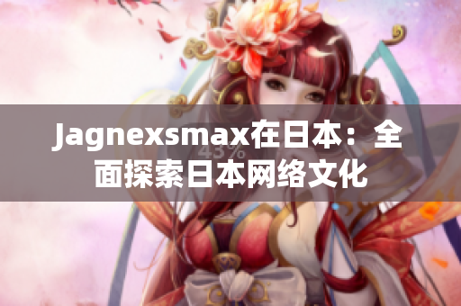 Jagnexsmax在日本：全面探索日本网络文化