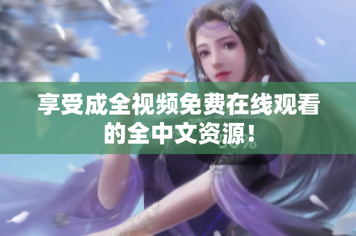 享受成全视频免费在线观看的全中文资源！