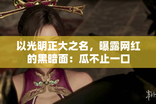 以光明正大之名，曝露网红的黑暗面：瓜不止一口