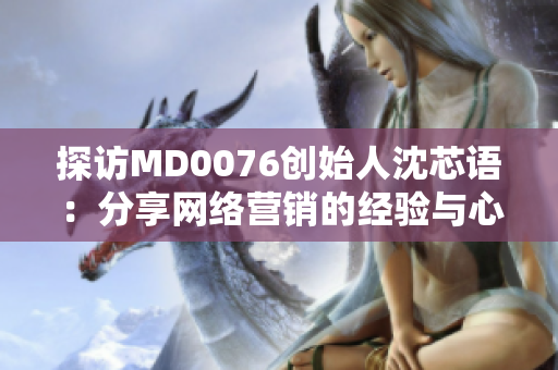 探访MD0076创始人沈芯语：分享网络营销的经验与心路历程