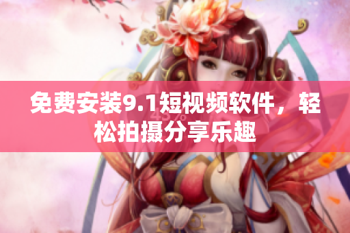 免费安装9.1短视频软件，轻松拍摄分享乐趣