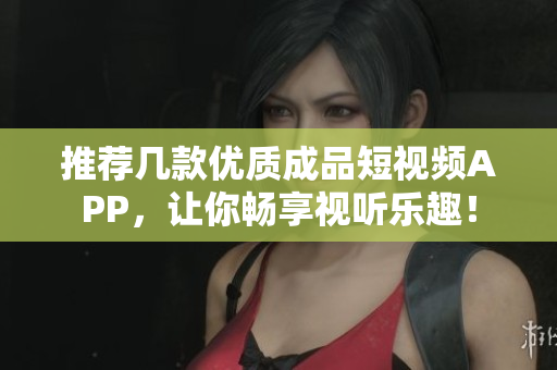 推荐几款优质成品短视频APP，让你畅享视听乐趣！