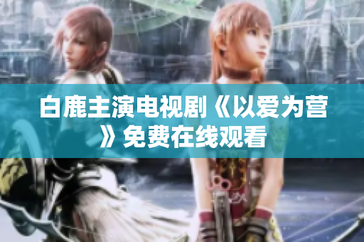 白鹿主演电视剧《以爱为营》免费在线观看