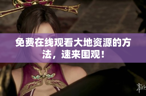 免费在线观看大地资源的方法，速来围观！