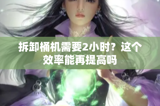 拆卸桶机需要2小时？这个效率能再提高吗