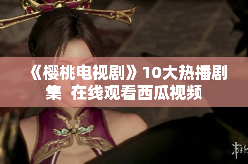 《樱桃电视剧》10大热播剧集  在线观看西瓜视频