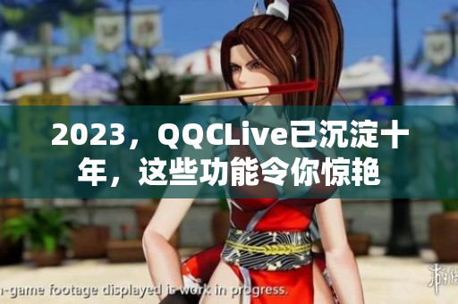 2023，QQCLive已沉淀十年，这些功能令你惊艳