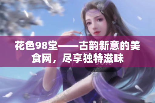 花色98堂——古韵新意的美食网，尽享独特滋味