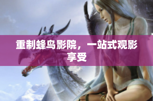重制蜂鸟影院，一站式观影享受