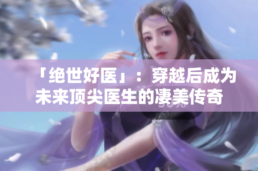 「绝世好医」：穿越后成为未来顶尖医生的凄美传奇