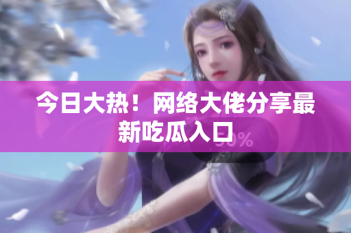 今日大热！网络大佬分享最新吃瓜入口