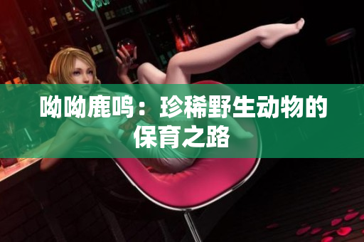 呦呦鹿鸣：珍稀野生动物的保育之路