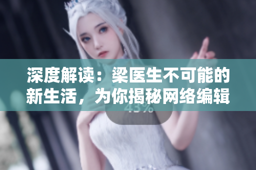 深度解读：梁医生不可能的新生活，为你揭秘网络编辑的日常。